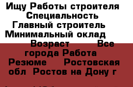 Ищу Работы строителя › Специальность ­ Главный строитель  › Минимальный оклад ­ 5 000 › Возраст ­ 30 - Все города Работа » Резюме   . Ростовская обл.,Ростов-на-Дону г.